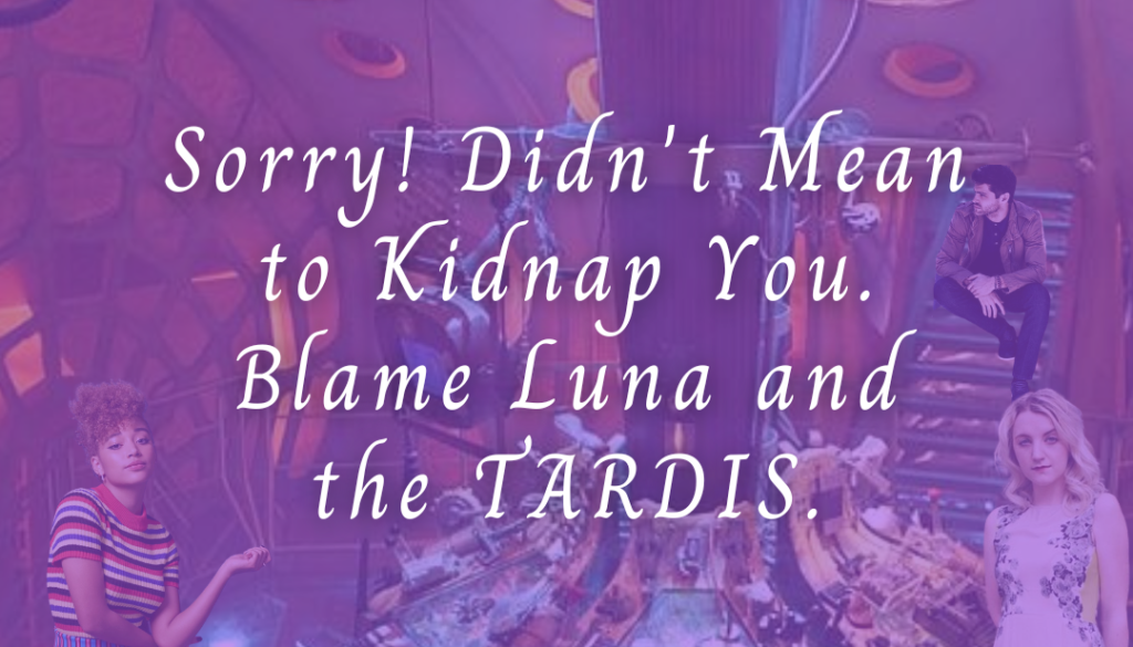 Sorry! Didn't mean to kidnap you. Blame Luna and the TARDIS