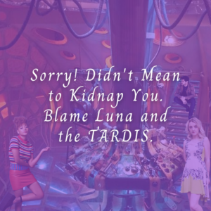 Sorry! Didn't mean to kidnap you. Blame Luna and the TARDIS