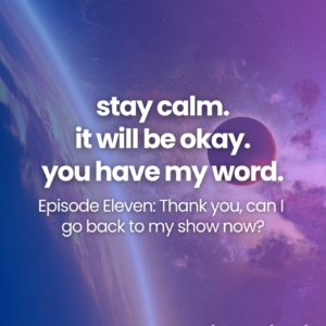 tay calm. it will be okay. you have my word. Episode Eleven: Thank you, can I go back to my show now?