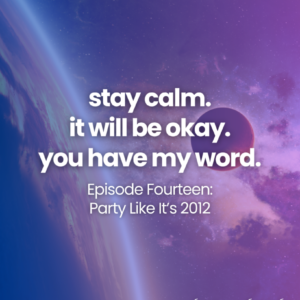 stay calm. it will be okay. you have my word. Episode Fourteen: Party Like It’s 2012
