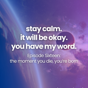 stay calm. it will be okay. you have my word. Episode Sixteen: the moment you die, you’re born