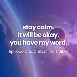 stay calm. it will be okay. you have my word. Episode One: Child of the TARDIS