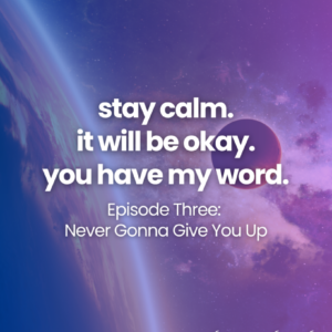 stay calm. it will be okay. you have my word. Episode Three: Never Gonna Give You Up