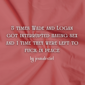 5 times Wade and Logan got interrupted having sex and 1 time they were left to fuck in peace