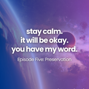 stay calm. it will be okay. you have my word. Episode Five: Preservation