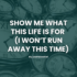 show me what this life is for (i won’t run away this time)